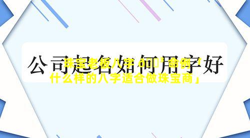 珠宝老板八字 🌳 命例「什么样的八字适合做珠宝商」